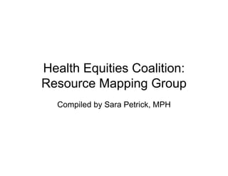 Health Equities Coalition:
Resource Mapping Group
  Compiled by Sara Petrick, MPH
 