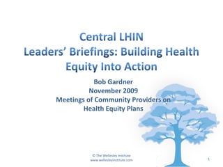 Bob Gardner
          November 2009
Meetings of Community Providers on
        Health Equity Plans




           © The Wellesley Institute
          www.wellesleyinstitute.com   1
 