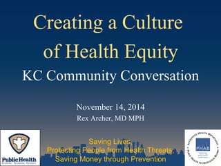 Creating a Culture 
of Health Equity 
KC Community Conversation 
November 14, 2014 
Rex Archer, MD MPH 
Saving Lives, 
Protecting People from Health Threats, 
Saving Money through Prevention 
 