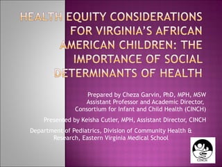 Prepared by Cheza Garvin, PhD, MPH, MSW Assistant Professor and Academic Director,  Consortium for Infant and Child Health (CINCH) Presented by Keisha Cutler, MPH, Assistant Director, CINCH Department of Pediatrics, Division of Community Health & Research, Eastern Virginia Medical School 
