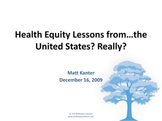 Health Equity Lessons from…the
     United States? Really?

             Matt Kanter
          December 16, 2009




              © The Wellesley Institute
             www.wellesleyinstitute.com
 