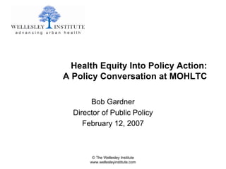 Health Equity Into Policy Action:
A Policy Conversation at MOHLTC

       Bob Gardner
  Director of Public Policy
     February 12, 2007



        © The Wellesley Institute
       www.wellesleyinstitute.com
 