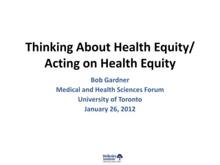 Thinking About Health Equity/
   Acting on Health Equity
                Bob Gardner
     Medical and Health Sciences Forum
           University of Toronto
              January 26, 2012
 