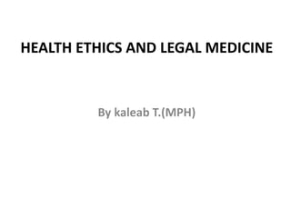HEALTH ETHICS AND LEGAL MEDICINE
By kaleab T.(MPH)
 