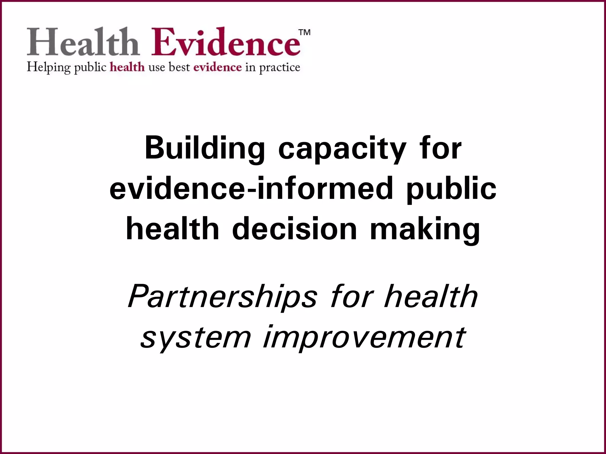 Building capacity for
evidence-informed public
health decision making
Partnerships for health
system improvement
 