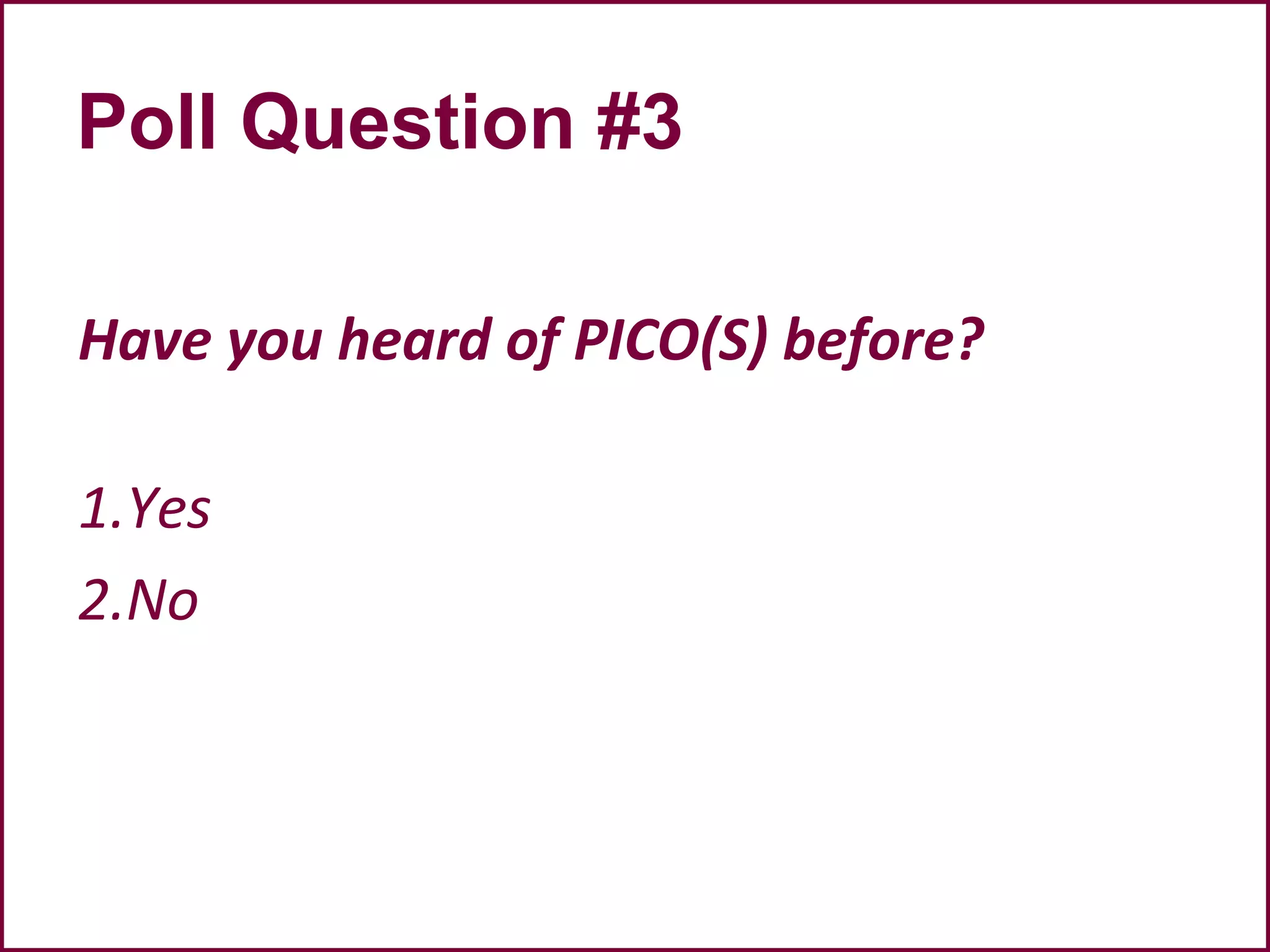Poll Question #3
Have you heard of PICO(S) before?
1.Yes
2.No
 