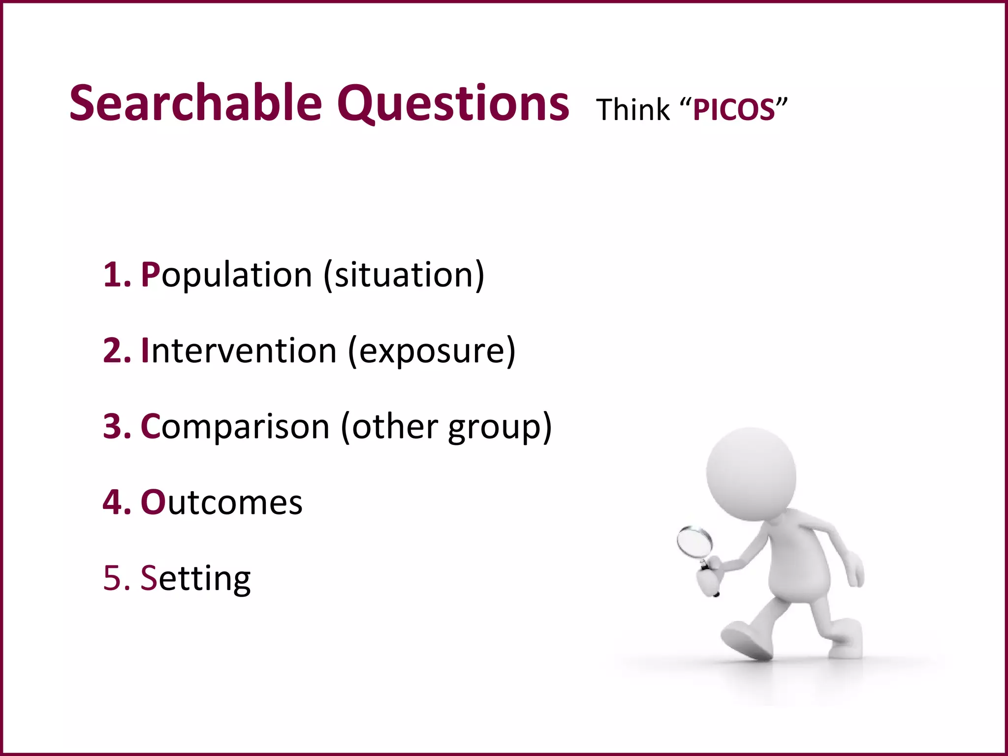 Searchable Questions Think “PICOS”
1. Population (situation)
2. Intervention (exposure)
3. Comparison (other group)
4. Outcomes
5. Setting
 