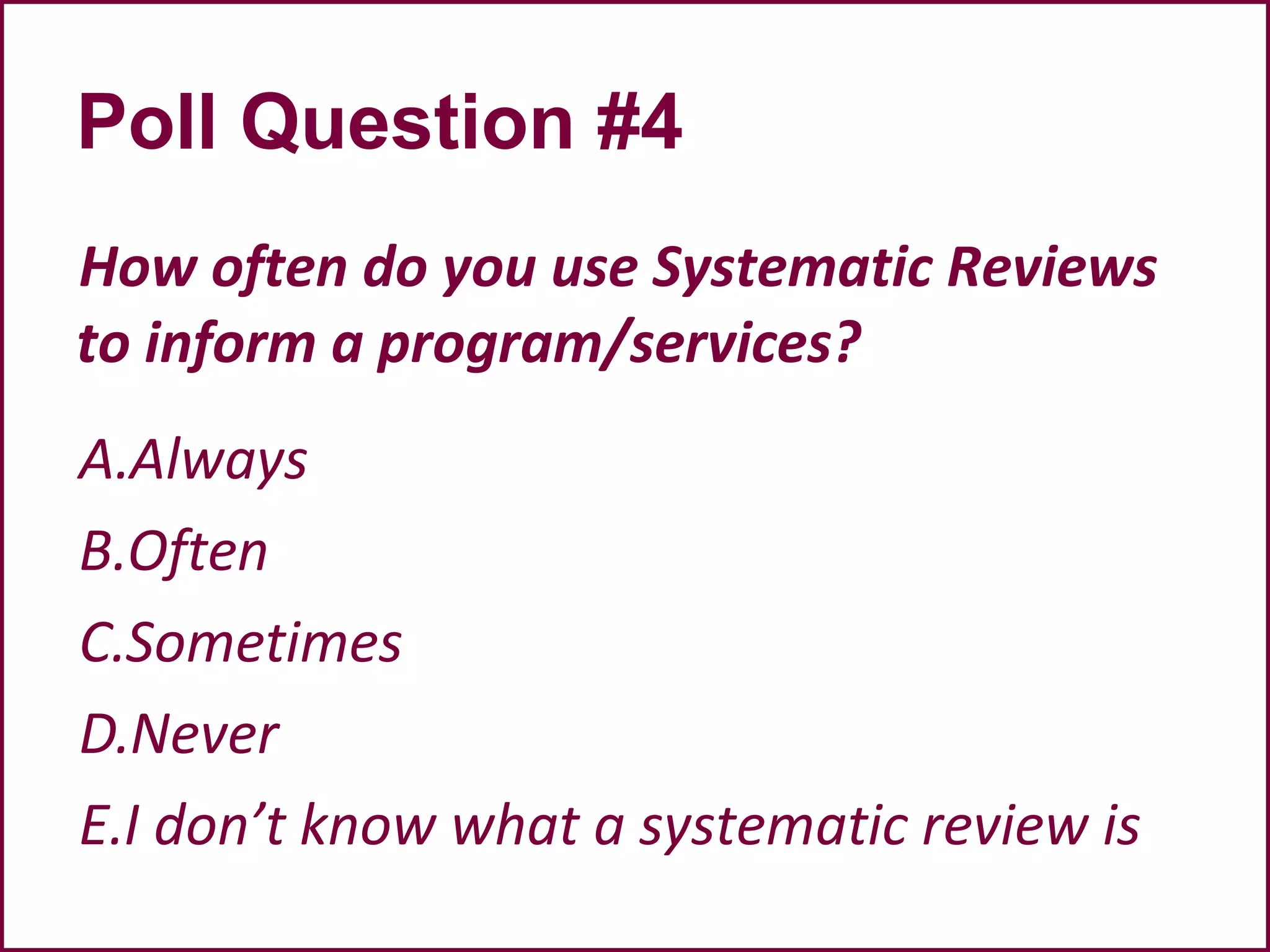 How often do you use Systematic Reviews
to inform a program/services?
A.Always
B.Often
C.Sometimes
D.Never
E.I don’t know what a systematic review is
Poll Question #4
 