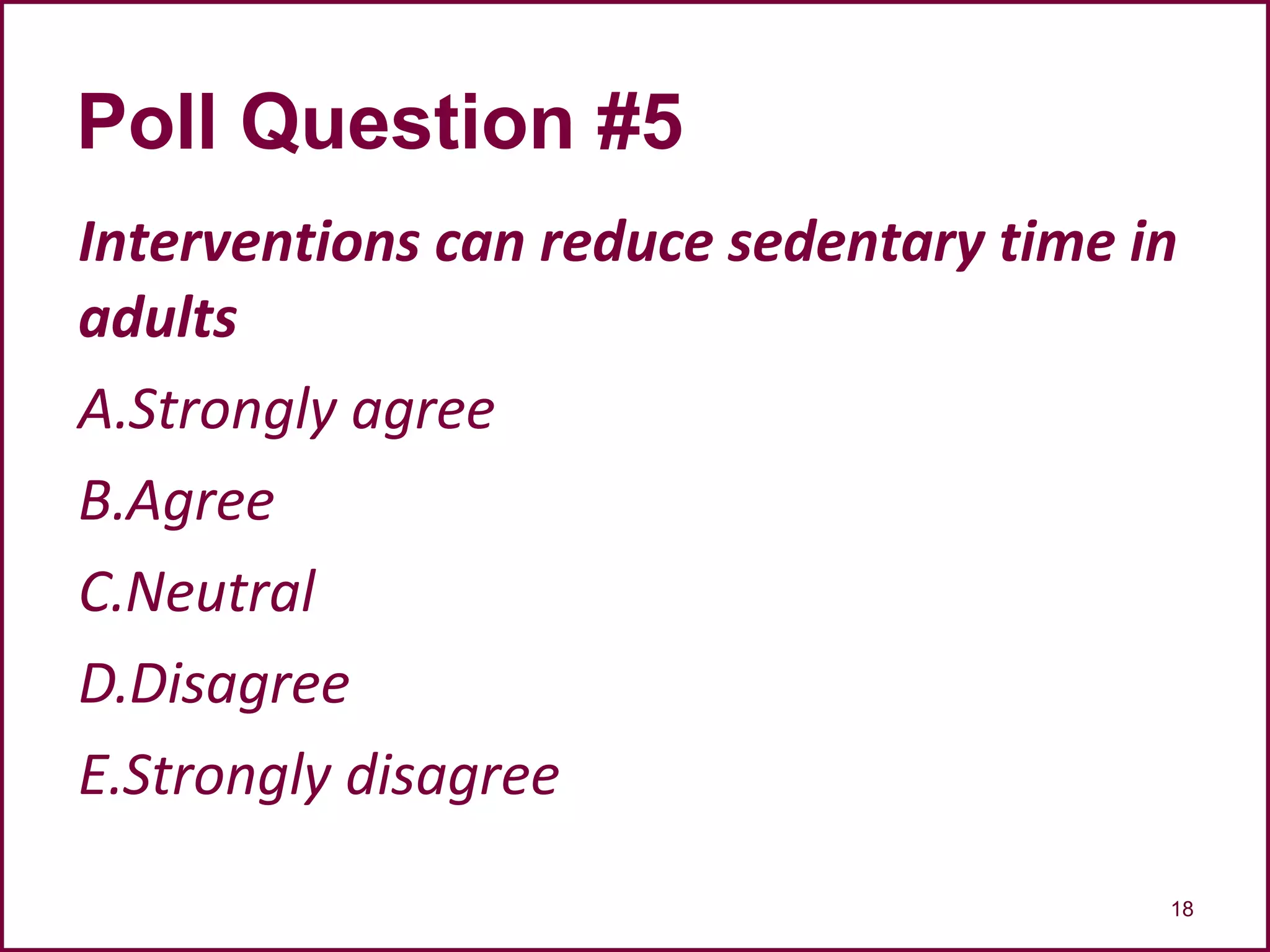 Interventions can reduce sedentary time in
adults
A.Strongly agree
B.Agree
C.Neutral
D.Disagree
E.Strongly disagree
18
Poll Question #5
 