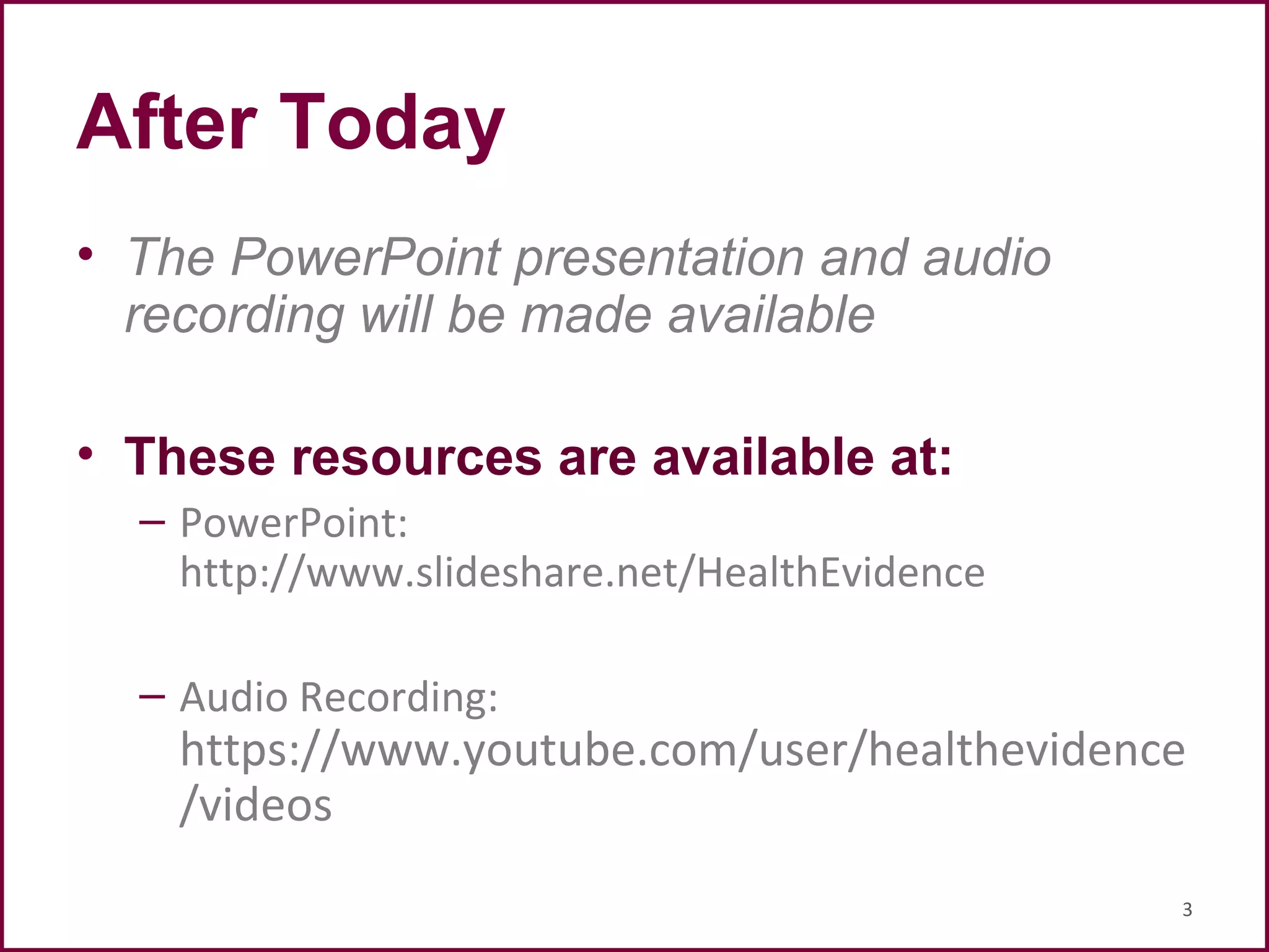 After Today
• The PowerPoint presentation and audio
recording will be made available
• These resources are available at:
– PowerPoint:
http://www.slideshare.net/HealthEvidence
– Audio Recording:
https://www.youtube.com/user/healthevidence
/videos
3
 