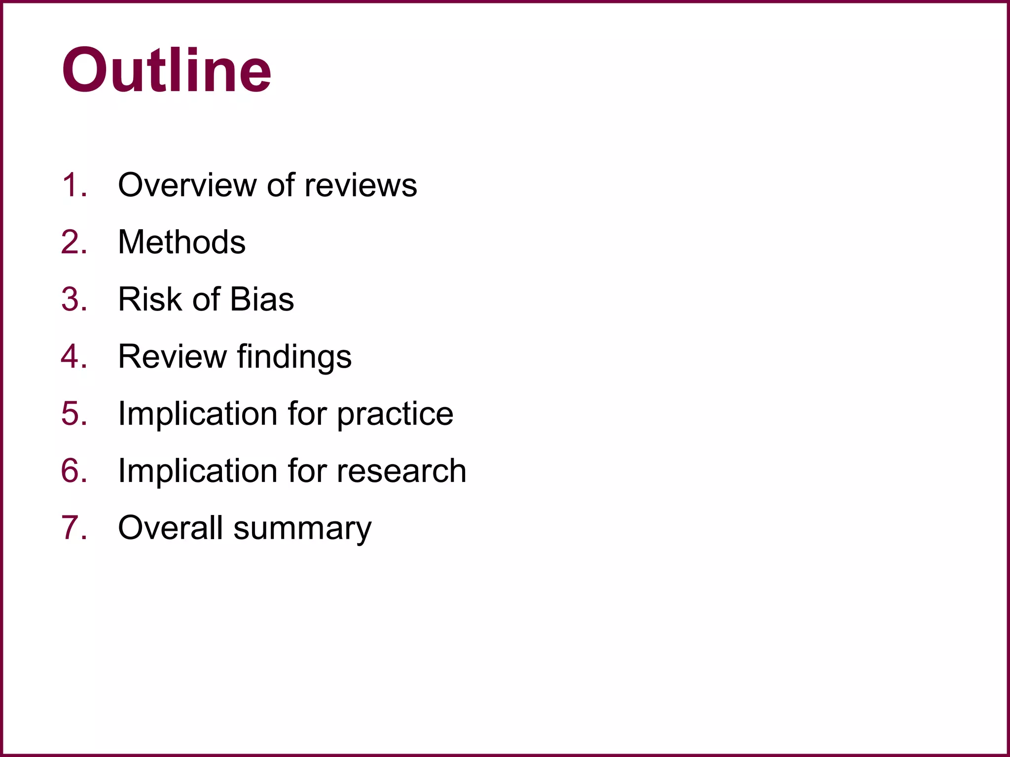 Outline
1. Overview of reviews
2. Methods
3. Risk of Bias
4. Review findings
5. Implication for practice
6. Implication for research
7. Overall summary
 
