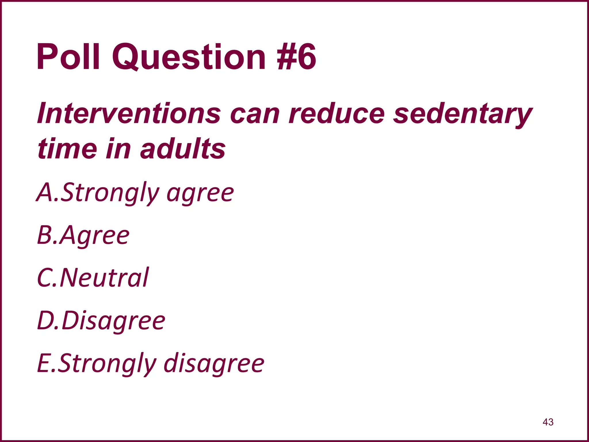 Interventions can reduce sedentary
time in adults
A.Strongly agree
B.Agree
C.Neutral
D.Disagree
E.Strongly disagree
43
Poll Question #6
 