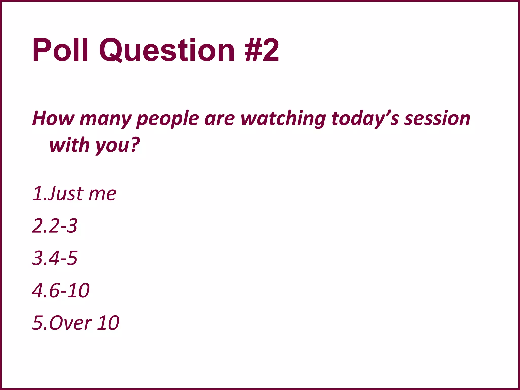 Poll Question #2
How many people are watching today’s session
with you?
1.Just me
2.2-3
3.4-5
4.6-10
5.Over 10
 