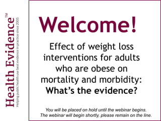 Welcome!
Effect of weight loss
interventions for adults
who are obese on
mortality and morbidity:
What’s the evidence?
You will be placed on hold until the webinar begins.
The webinar will begin shortly, please remain on the line.
 