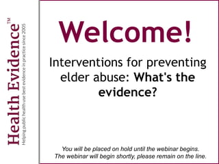 Welcome!
Interventions for preventing
elder abuse: What's the
evidence?
You will be placed on hold until the webinar begins.
The webinar will begin shortly, please remain on the line.
 