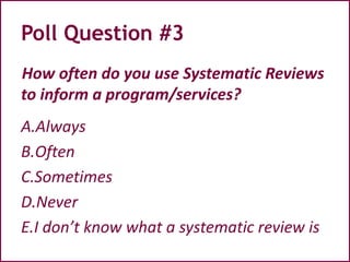 How often do you use Systematic Reviews
to inform a program/services?
A.Always
B.Often
C.Sometimes
D.Never
E.I don’t know what a systematic review is
Poll Question #3
 