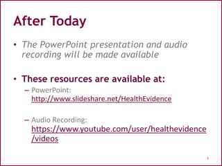 After Today
• The PowerPoint presentation and audio
recording will be made available
• These resources are available at:
– PowerPoint:
http://www.slideshare.net/HealthEvidence
– Audio Recording:
https://www.youtube.com/user/healthevidence
/videos
3
 