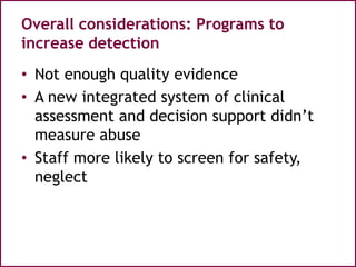Overall considerations: Programs to
increase detection
• Not enough quality evidence
• A new integrated system of clinical
assessment and decision support didn’t
measure abuse
• Staff more likely to screen for safety,
neglect
 