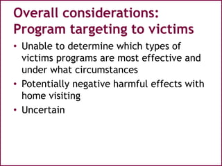 Overall considerations:
Program targeting to victims
• Unable to determine which types of
victims programs are most effective and
under what circumstances
• Potentially negative harmful effects with
home visiting
• Uncertain
 