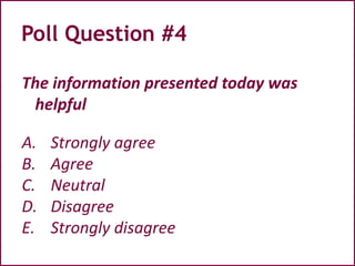 Poll Question #4
The information presented today was
helpful
A. Strongly agree
B. Agree
C. Neutral
D. Disagree
E. Strongly disagree
 