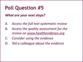 Poll Question #5
What are your next steps?
A. Access the full text systematic review
B. Access the quality assessment for the
review on www.healthevidence.org
C. Consider using the evidence
D. Tell a colleague about the evidence
 