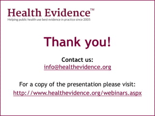 Thank you!
Contact us:
info@healthevidence.org
For a copy of the presentation please visit:
http://www.healthevidence.org/webinars.aspx
 