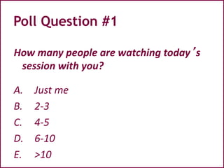 Poll Question #1
How many people are watching today’s
session with you?
A. Just me
B. 2-3
C. 4-5
D. 6-10
E. >10
 
