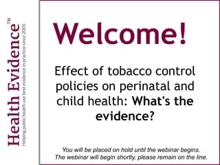 Welcome!
Effect of tobacco control
policies on perinatal and
child health: What's the
evidence?
You will be placed on hold until the webinar begins.
The webinar will begin shortly, please remain on the line.
 