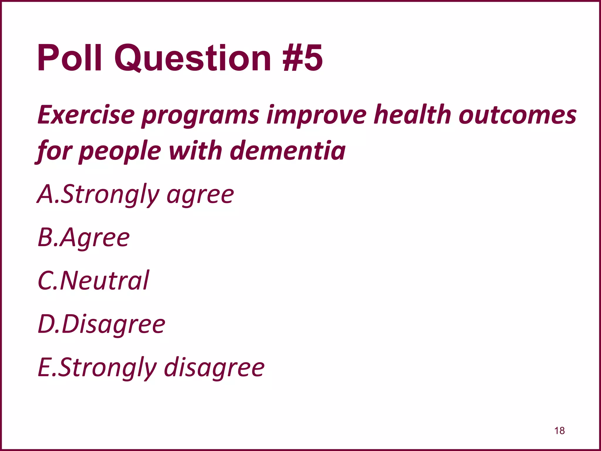 Exercise programs improve health outcomes
for people with dementia
A.Strongly agree
B.Agree
C.Neutral
D.Disagree
E.Strongly disagree
18
Poll Question #5
 