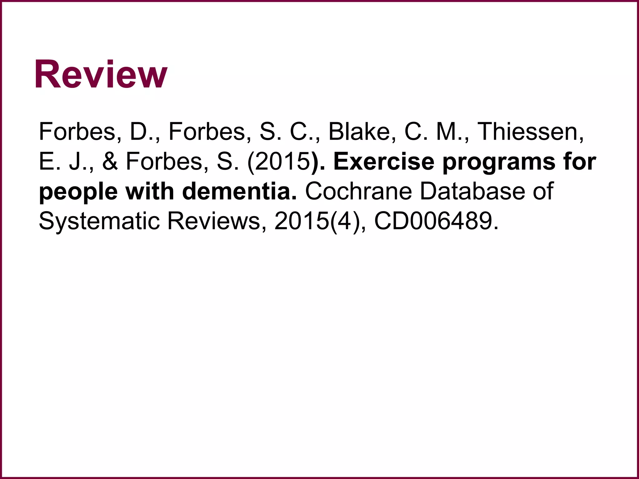 Review
Forbes, D., Forbes, S. C., Blake, C. M., Thiessen,
E. J., & Forbes, S. (2015). Exercise programs for
people with dementia. Cochrane Database of
Systematic Reviews, 2015(4), CD006489.
 