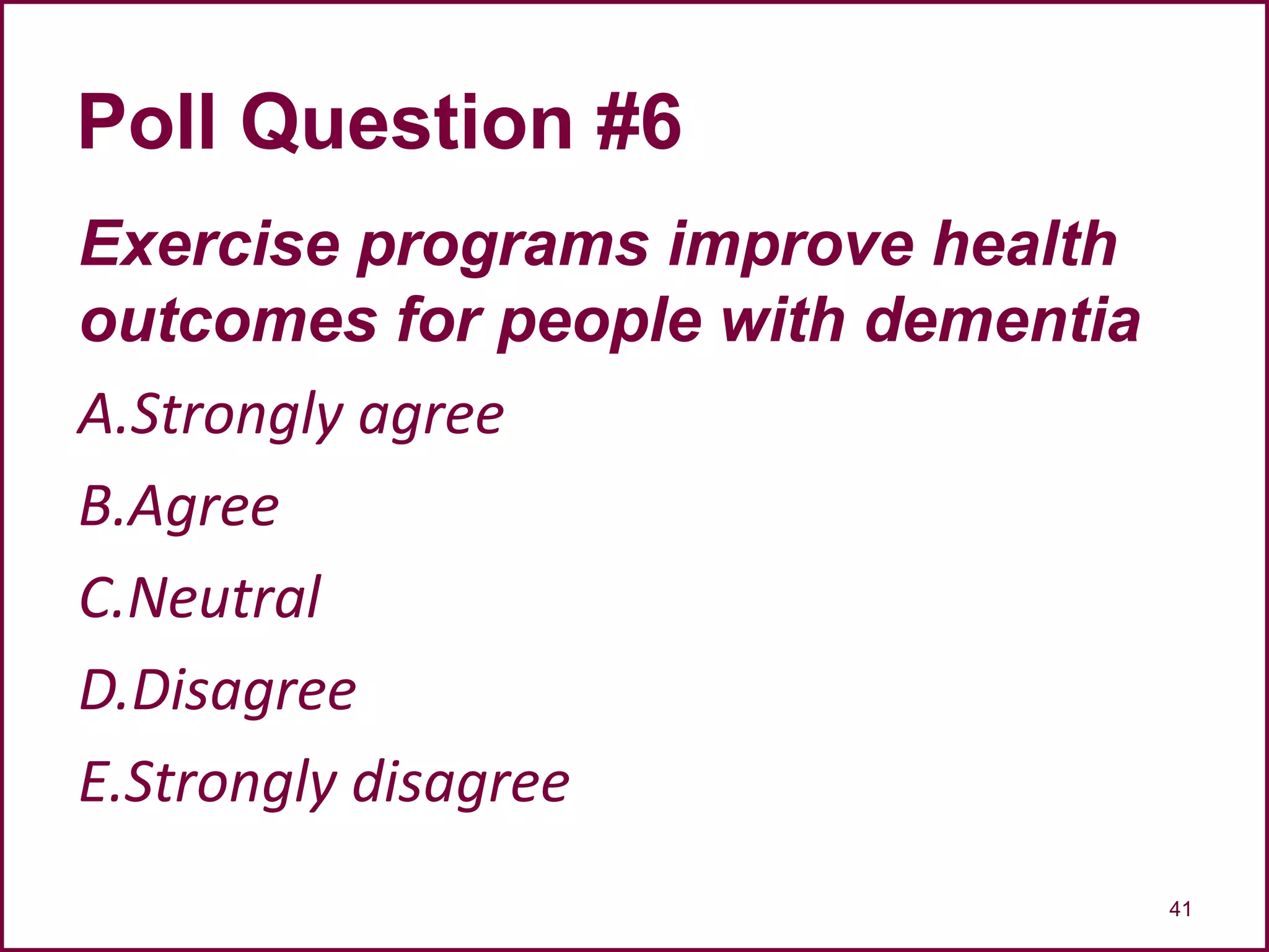 Exercise programs improve health
outcomes for people with dementia
A.Strongly agree
B.Agree
C.Neutral
D.Disagree
E.Strongly disagree
41
Poll Question #6
 