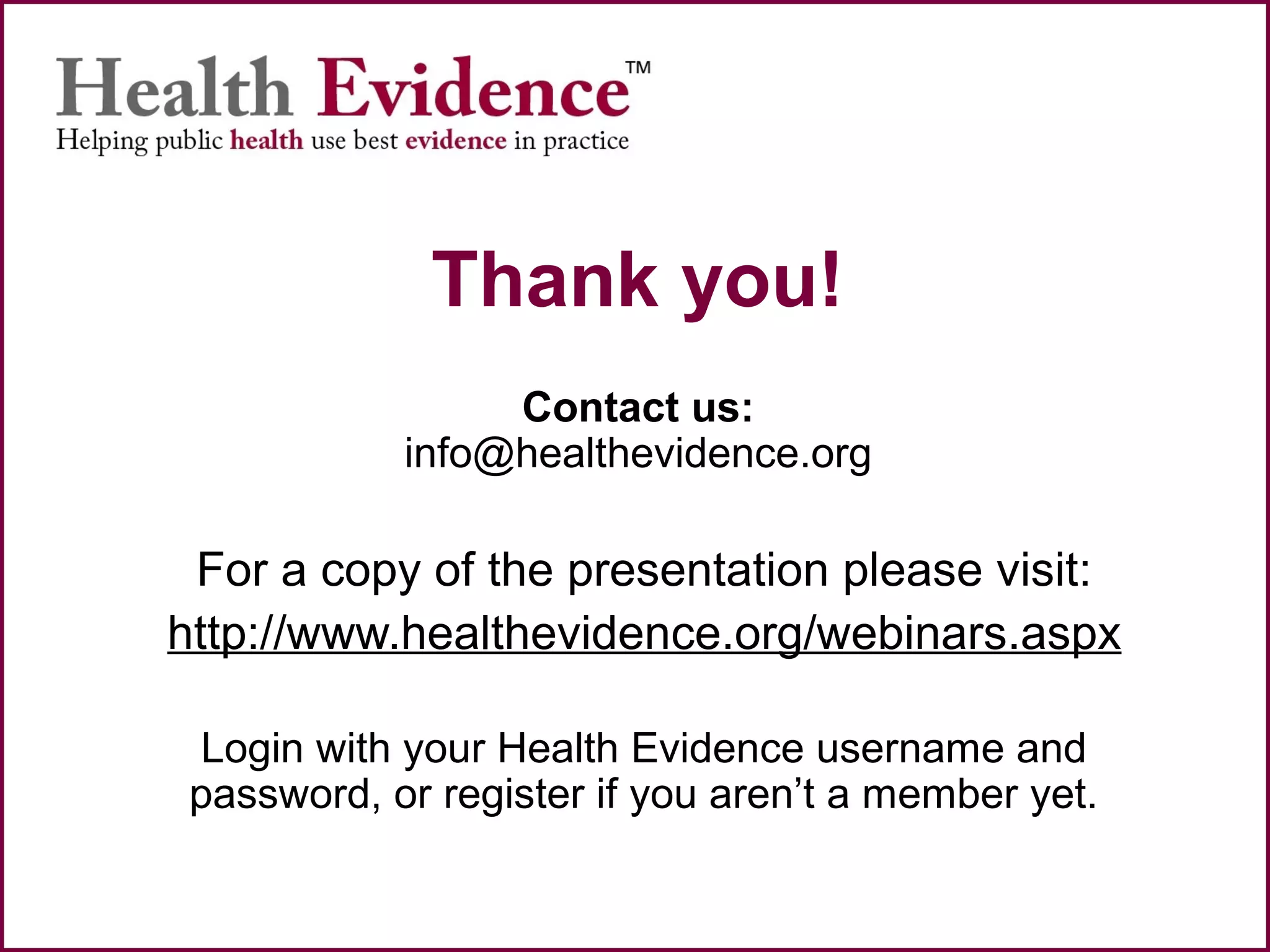 Thank you!
Contact us:
info@healthevidence.org
For a copy of the presentation please visit:
http://www.healthevidence.org/webinars.aspx
Login with your Health Evidence username and
password, or register if you aren’t a member yet.
 