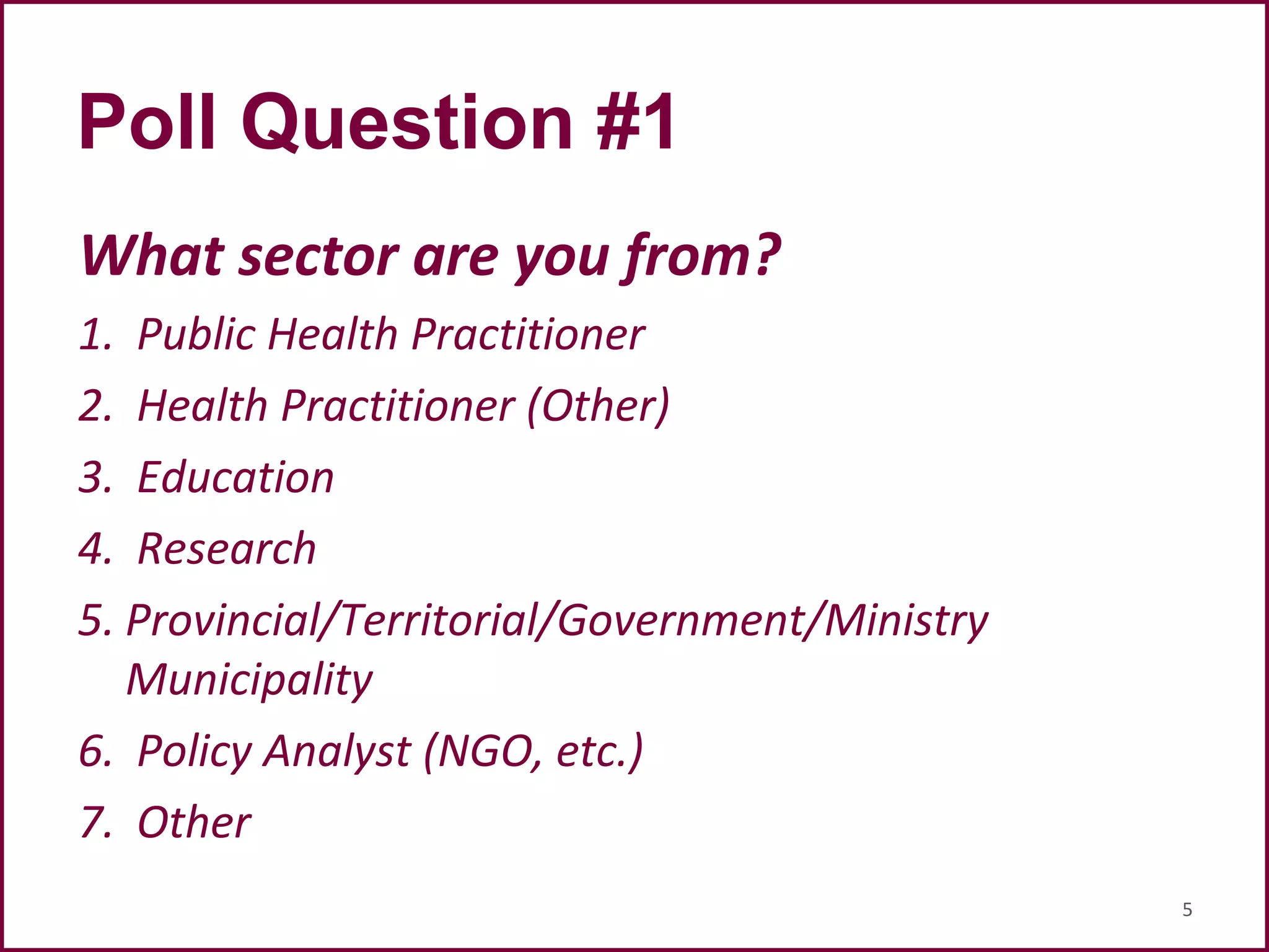 Poll Question #1
What sector are you from?
1. Public Health Practitioner
2. Health Practitioner (Other)
3. Education
4. Research
5. Provincial/Territorial/Government/Ministry
Municipality
6. Policy Analyst (NGO, etc.)
7. Other
5
 