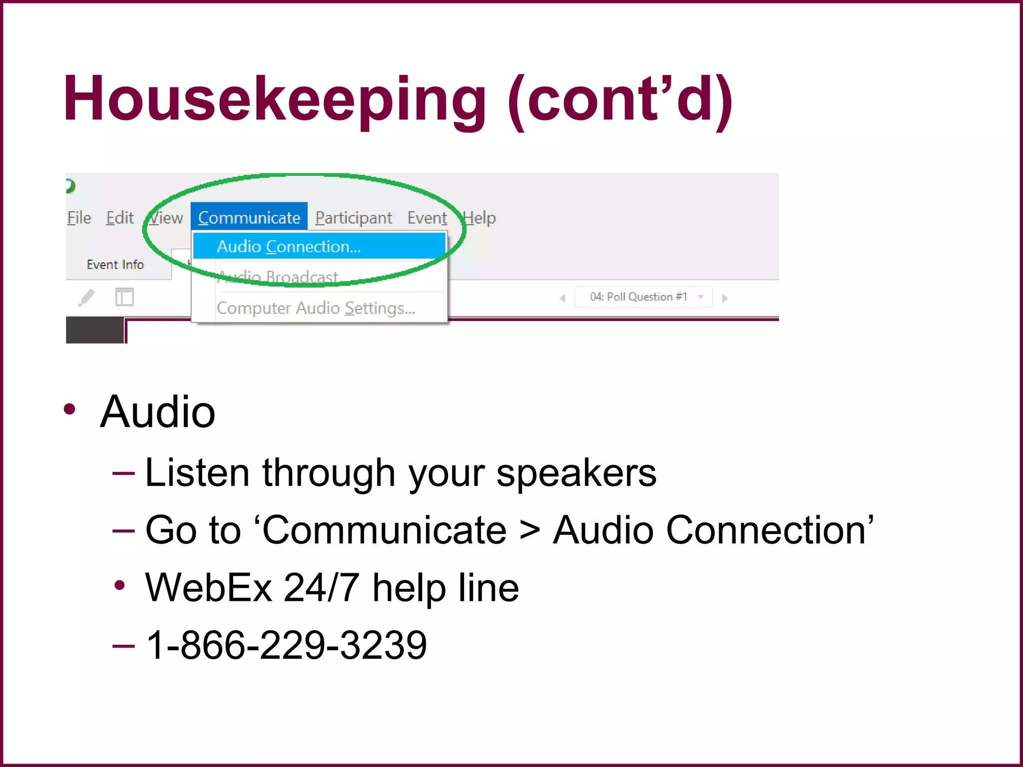 Housekeeping (cont’d)
• Audio
– Listen through your speakers
– Go to ‘Communicate > Audio Connection’
• WebEx 24/7 help line
– 1-866-229-3239
 