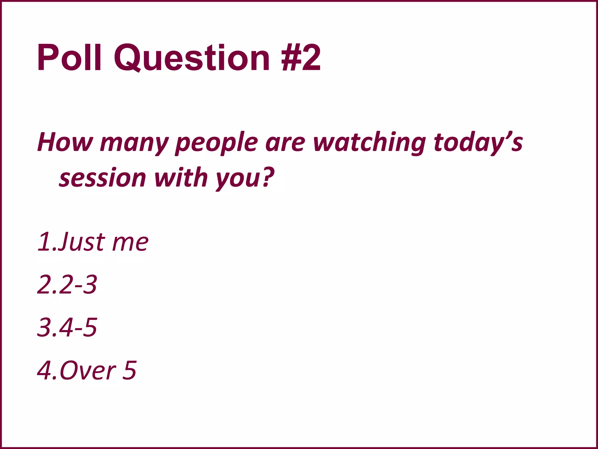 Poll Question #2
How many people are watching today’s
session with you?
1.Just me
2.2-3
3.4-5
4.Over 5
 