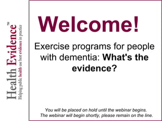 Welcome!
Exercise programs for people
with dementia: What's the
evidence?
You will be placed on hold until the webinar begins.
The webinar will begin shortly, please remain on the line.
 