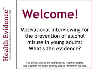 Welcome!
Motivational interviewing for
the prevention of alcohol
misuse in young adults:
What's the evidence?
You will be placed on hold until the webinar begins.
The webinar will begin shortly, please remain on the line.
 