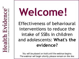 Welcome!
Effectiveness of behavioural
interventions to reduce the
intake of SSBs in children
and adolescents: What's the
evidence?
You will be placed on hold until the webinar begins.
The webinar will begin shortly, please remain on the line.
 