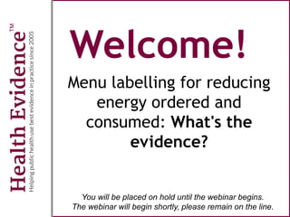Welcome!
Menu labelling for reducing
energy ordered and
consumed: What's the
evidence?
You will be placed on hold until the webinar begins.
The webinar will begin shortly, please remain on the line.
 