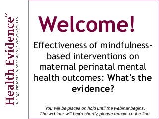 Welcome!
Effectiveness of mindfulness-
based interventions on
maternal perinatal mental
health outcomes: What's the
evidence?
You will be placed on hold until the webinar begins.
The webinar will begin shortly, please remain on the line.
 