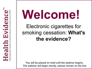 Welcome!
Electronic cigarettes for
smoking cessation: What's
the evidence?
You will be placed on hold until the webinar begins.
The webinar will begin shortly, please remain on the line.
 
