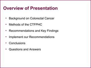 Overview of Presentation
• Background on Colorectal Cancer
• Methods of the CTFPHC
• Recommendations and Key Findings
• Implement our Recommendations
• Conclusions
• Questions and Answers
20
 