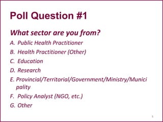Poll Question #1
What sector are you from?
A. Public Health Practitioner
B. Health Practitioner (Other)
C. Education
D. Research
E. Provincial/Territorial/Government/Ministry/Munici
pality
F. Policy Analyst (NGO, etc.)
G. Other
5
 