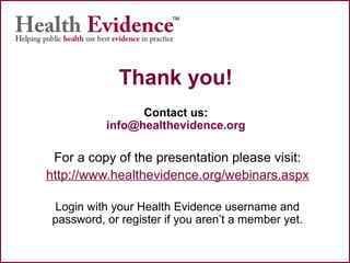 Thank you!
Contact us:
info@healthevidence.org
For a copy of the presentation please visit:
http://www.healthevidence.org/webinars.aspx
Login with your Health Evidence username and
password, or register if you aren’t a member yet.
 