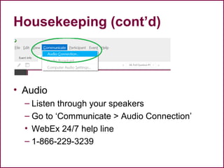 Housekeeping (cont’d)
• Audio
– Listen through your speakers
– Go to ‘Communicate > Audio Connection’
• WebEx 24/7 help line
– 1-866-229-3239
 
