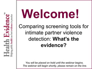 Welcome!
Comparing screening tools for
intimate partner violence
detection: What's the
evidence?
You will be placed on hold until the webinar begins.
The webinar will begin shortly, please remain on the line.
 