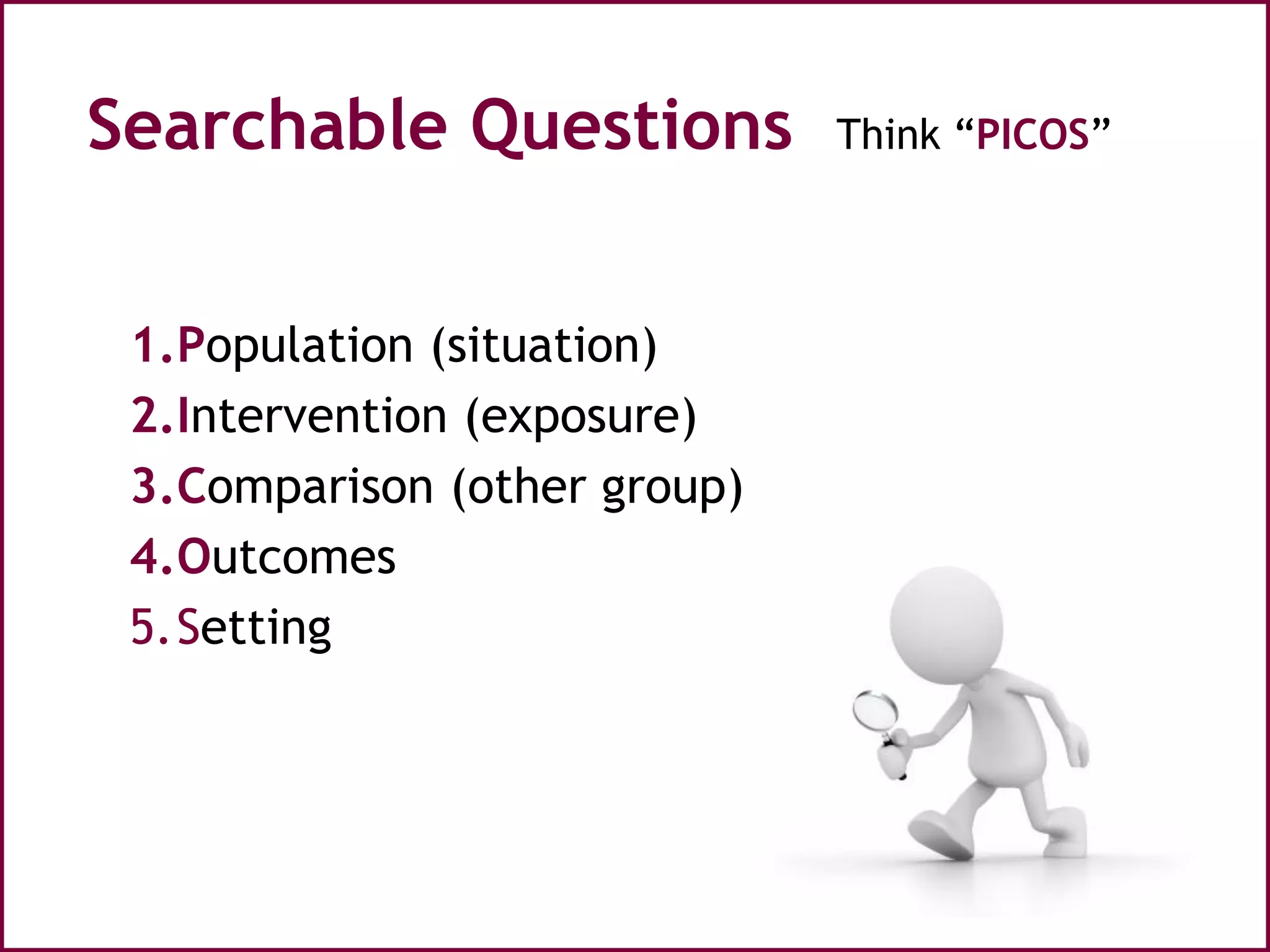 Searchable Questions Think “PICOS”
1.Population (situation)
2.Intervention (exposure)
3.Comparison (other group)
4.Outcomes
5.Setting
 