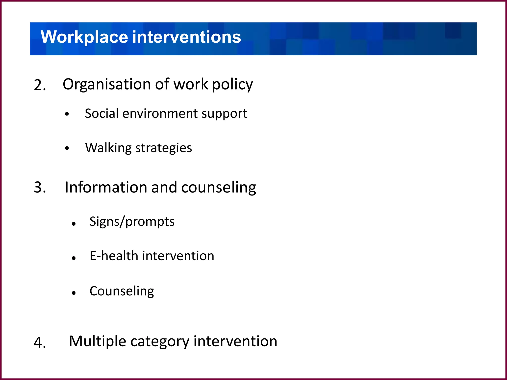 Organisation of work policy2.
Social environment support
Walking strategies
•
•
Information and counseling3.
Signs/prompts
E-health intervention
Counseling
4.
Workplace interventions
•
•
•
Multiple category intervention
 