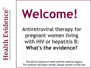 Welcome!
Antiretroviral therapy for
pregnant women living
with HIV or hepatitis B:
What's the evidence?
You will be placed on hold until the webinar begins.
The webinar will begin shortly, please remain on the line.
 
