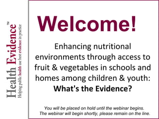 Welcome!
Enhancing nutritional
environments through access to
fruit & vegetables in schools and
homes among children & youth:
What's the Evidence?
You will be placed on hold until the webinar begins.
The webinar will begin shortly, please remain on the line.
 